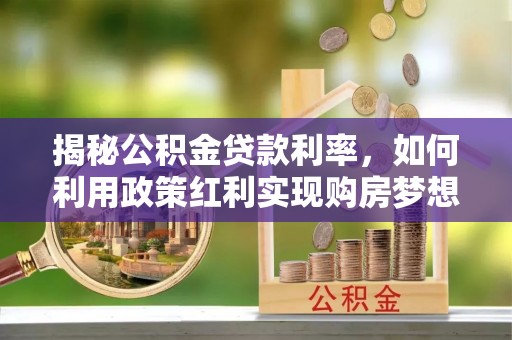 江陵揭秘公积金贷款利率，如何利用政策红利实现购房梦想？