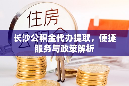 江陵长沙公积金代办提取，便捷服务与政策解析