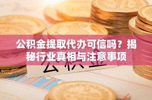 江陵公积金提取代办可信吗？揭秘行业真相与注意事项