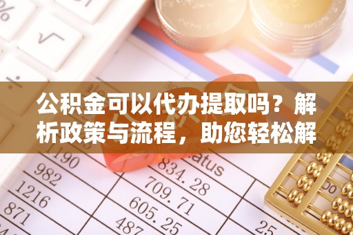 江陵公积金可以代办提取吗？解析政策与流程，助您轻松解决疑问