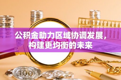 江陵公积金助力区域协调发展，构建更均衡的未来