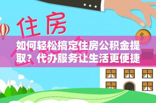 江陵如何轻松搞定住房公积金提取？代办服务让生活更便捷