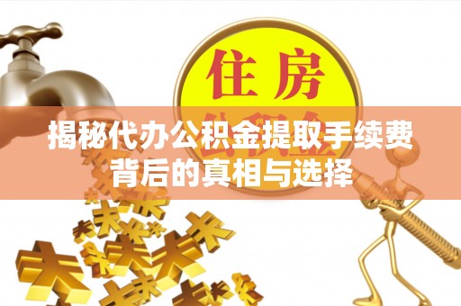 江陵揭秘代办公积金提取手续费背后的真相与选择