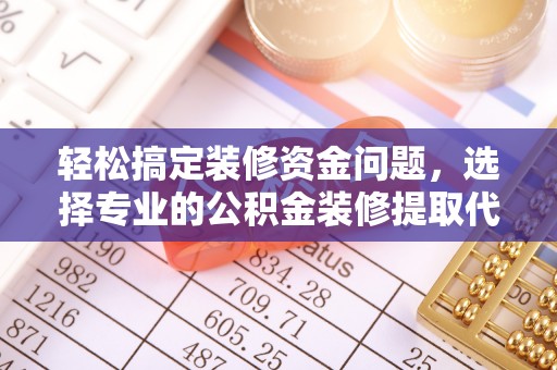 江陵轻松搞定装修资金问题，选择专业的公积金装修提取代办服务