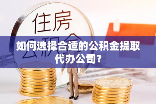 江陵如何选择合适的公积金提取代办公司？
