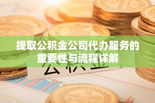 江陵提取公积金公司代办服务的重要性与流程详解