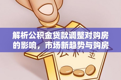 江陵解析公积金贷款调整对购房的影响，市场新趋势与购房者策略