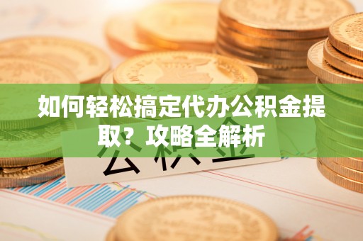 江陵如何轻松搞定代办公积金提取？攻略全解析