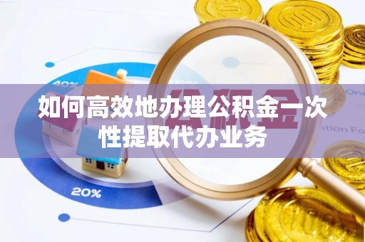 江陵如何高效地办理公积金一次性提取代办业务