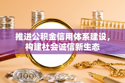 江陵推进公积金信用体系建设，构建社会诚信新生态