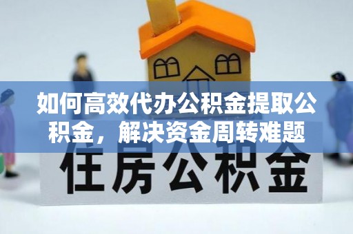 江陵如何高效代办公积金提取公积金，解决资金周转难题