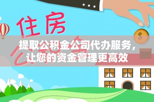 江陵提取公积金公司代办服务，让您的资金管理更高效