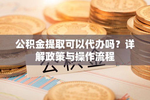江陵公积金提取可以代办吗？详解政策与操作流程
