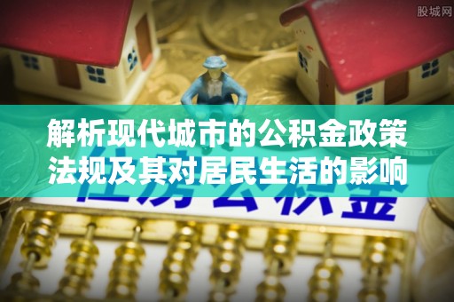 江陵解析现代城市的公积金政策法规及其对居民生活的影响