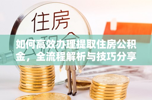 江陵如何高效办理提取住房公积金，全流程解析与技巧分享