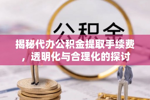 江陵揭秘代办公积金提取手续费，透明化与合理化的探讨