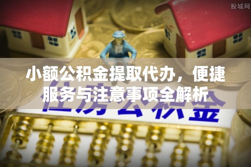 江陵小额公积金提取代办，便捷服务与注意事项全解析