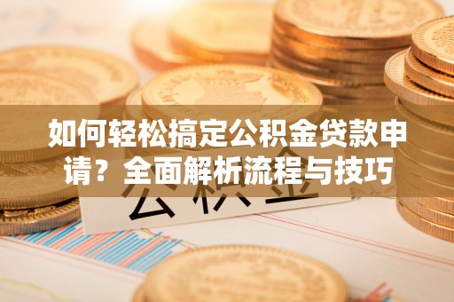 江陵如何轻松搞定公积金贷款申请？全面解析流程与技巧