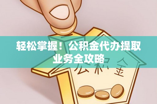 江陵轻松掌握！公积金代办提取业务全攻略