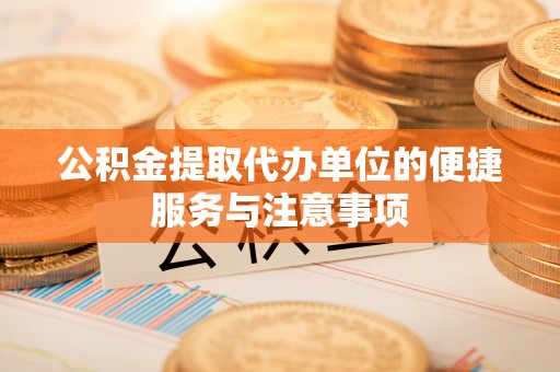 江陵公积金提取代办单位的便捷服务与注意事项