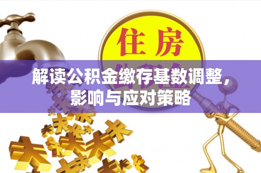 江陵解读公积金缴存基数调整，影响与应对策略