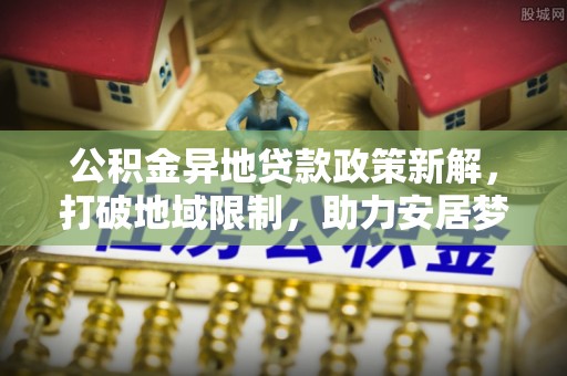 江陵公积金异地贷款政策新解，打破地域限制，助力安居梦想