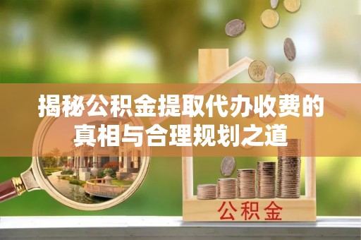 江陵揭秘公积金提取代办收费的真相与合理规划之道