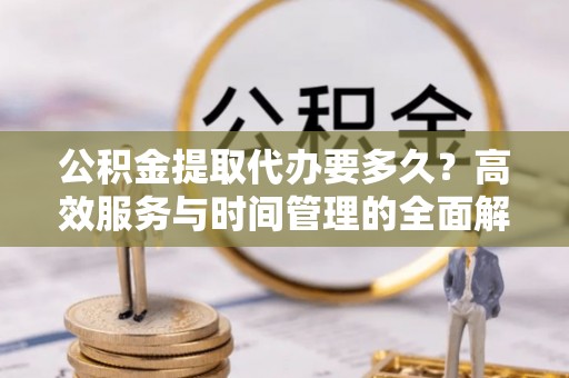 江陵公积金提取代办要多久？高效服务与时间管理的全面解析