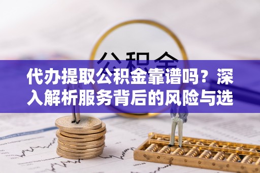 江陵代办提取公积金靠谱吗？深入解析服务背后的风险与选择