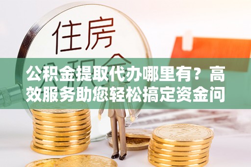 江陵公积金提取代办哪里有？高效服务助您轻松搞定资金问题