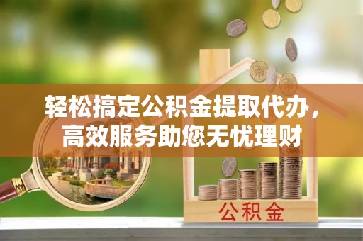 江陵轻松搞定公积金提取代办，高效服务助您无忧理财