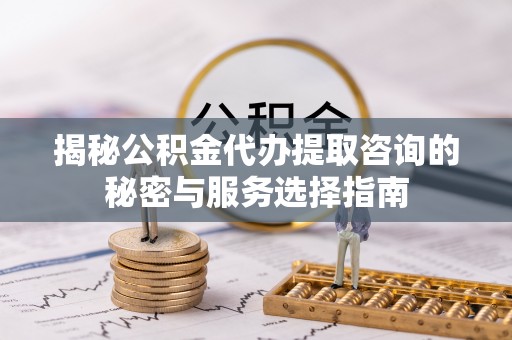 江陵揭秘公积金代办提取咨询的秘密与服务选择指南