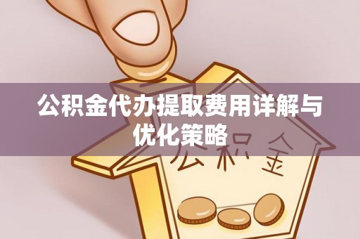 江陵公积金代办提取费用详解与优化策略