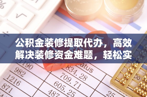 江陵公积金装修提取代办，高效解决装修资金难题，轻松实现家居梦想