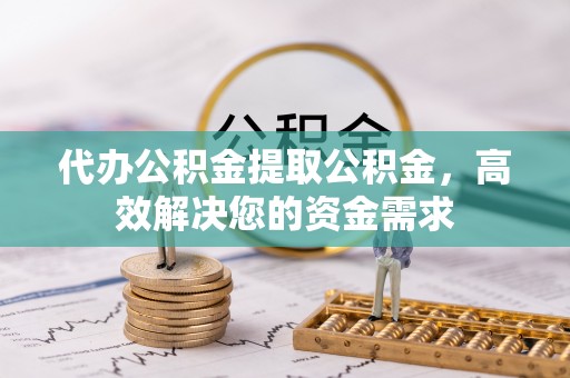 江陵代办公积金提取公积金，高效解决您的资金需求