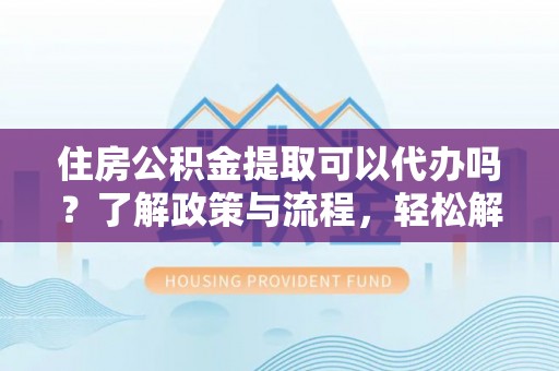 江陵住房公积金提取可以代办吗？了解政策与流程，轻松解决疑问