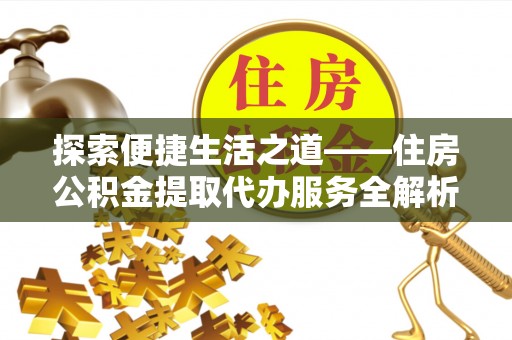 江陵探索便捷生活之道——住房公积金提取代办服务全解析
