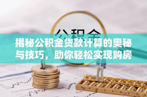 江陵揭秘公积金贷款计算的奥秘与技巧，助你轻松实现购房梦想