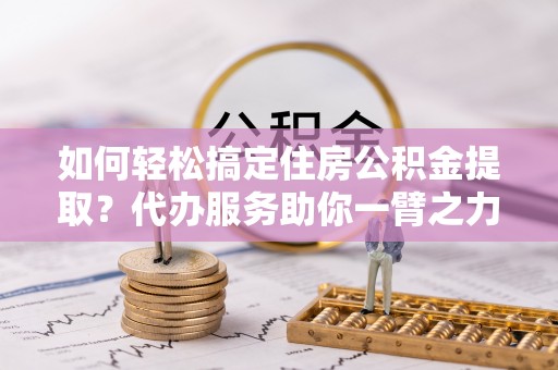江陵如何轻松搞定住房公积金提取？代办服务助你一臂之力
