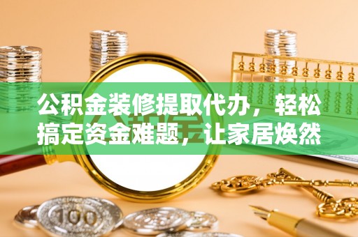 江陵公积金装修提取代办，轻松搞定资金难题，让家居焕然一新