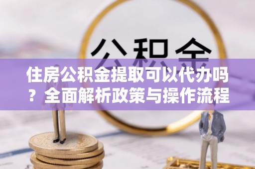 江陵住房公积金提取可以代办吗？全面解析政策与操作流程