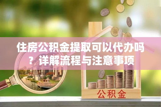 江陵住房公积金提取可以代办吗？详解流程与注意事项