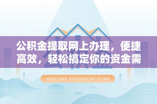 江陵公积金提取网上办理，便捷高效，轻松搞定你的资金需求