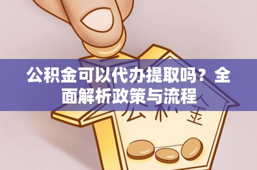 江陵公积金可以代办提取吗？全面解析政策与流程