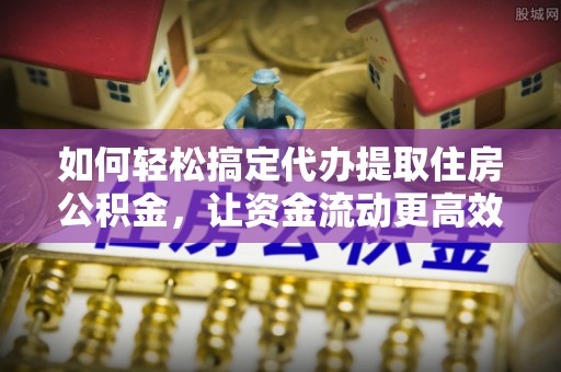 江陵如何轻松搞定代办提取住房公积金，让资金流动更高效