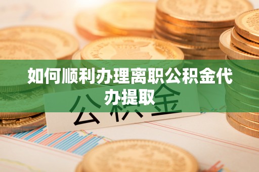 江陵如何顺利办理离职公积金代办提取