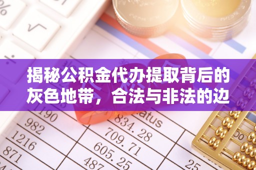 江陵揭秘公积金代办提取背后的灰色地带，合法与非法的边界