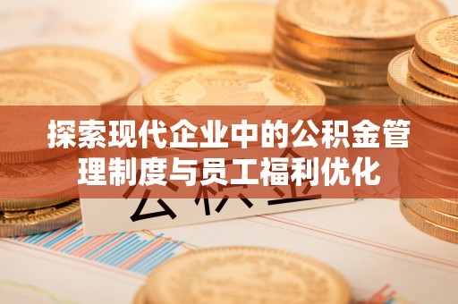 江陵探索现代企业中的公积金管理制度与员工福利优化