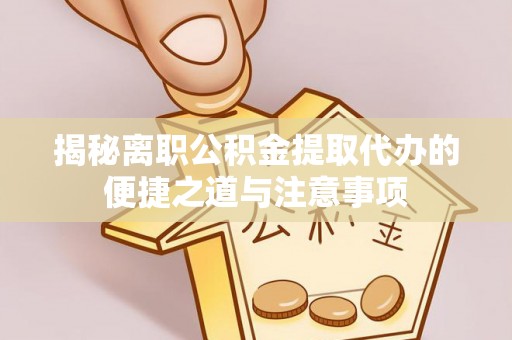 江陵揭秘离职公积金提取代办的便捷之道与注意事项