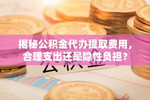 江陵揭秘公积金代办提取费用，合理支出还是隐性负担？